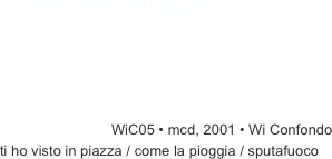 ￼￼WiC05 • mcd, 2001 • Wi Confondo
ti ho visto in piazza / come la pioggia / sputafuoco