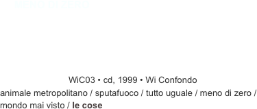 ￼￼WiC03 • cd, 1999 • Wi Confondo
animale metropolitano / sputafuoco / tutto uguale / meno di zero / mondo mai visto / le cose