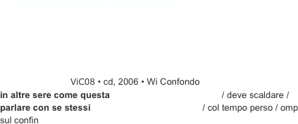 ￼￼ViC08 • cd, 2006 • Wi Confondo
in altre sere come questa                                            / deve scaldare / parlare con se stessi                                            / col tempo perso / omp sul confin